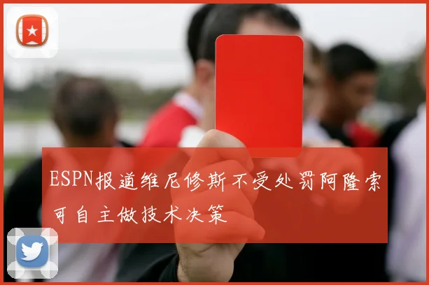 ESPN报道维尼修斯不受处罚阿隆索可自主做技术决策