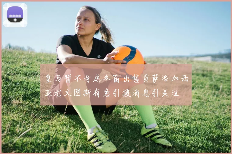 皇马暂不考虑冬窗出售贡萨洛加西亚尤文图斯有意引援消息引关注