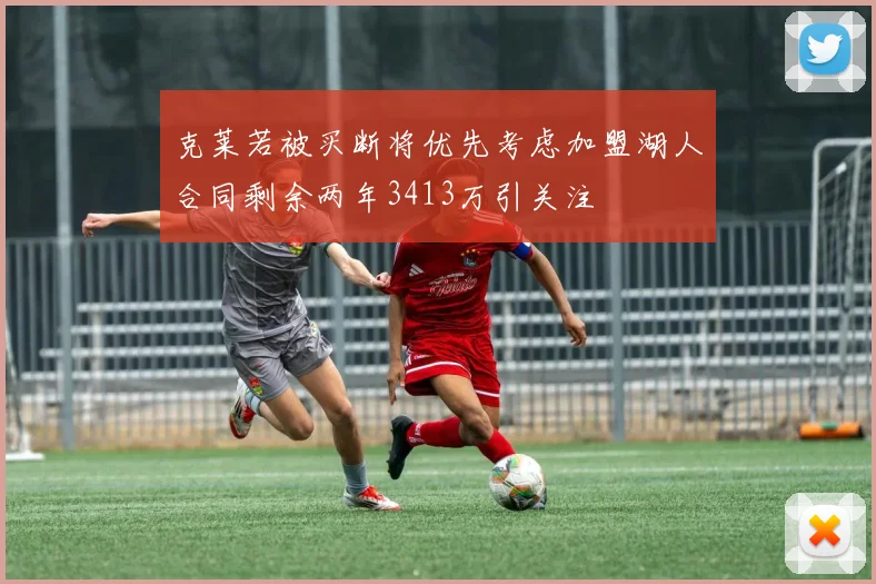 克莱若被买断将优先考虑加盟湖人合同剩余两年3413万引关注