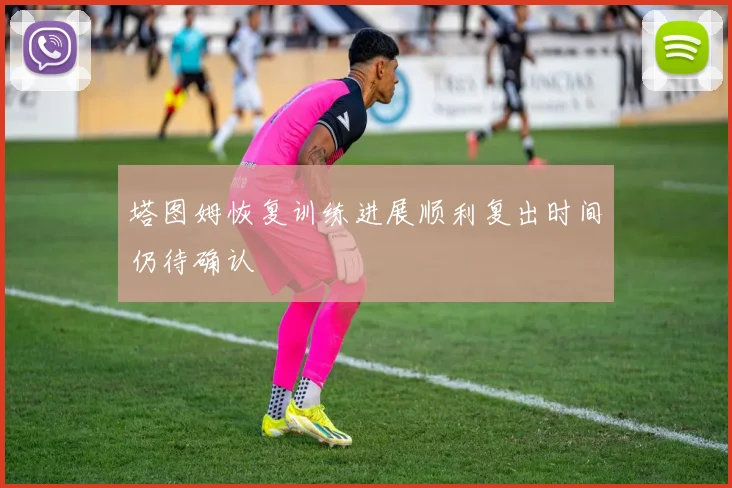 塔图姆恢复训练进展顺利复出时间仍待确认