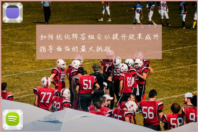 如何优化阵容组合以提升效果成许指导面临的最大挑战