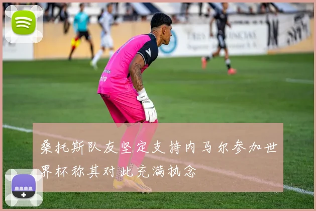 桑托斯队友坚定支持内马尔参加世界杯称其对此充满执念