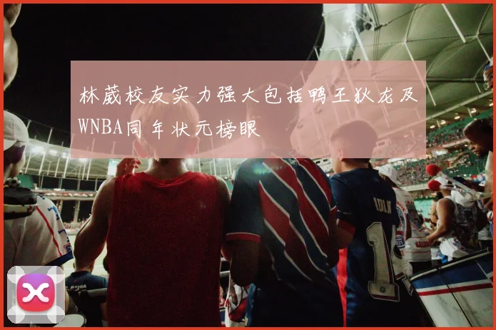 林葳校友实力强大包括鸭王狄龙及WNBA同年状元榜眼
