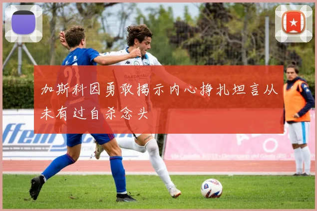 加斯科因勇敢揭示内心挣扎坦言从未有过自杀念头