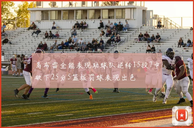 乌布雷全能表现助球队逆转15投7中砍下25分5篮板罚球表现出色
