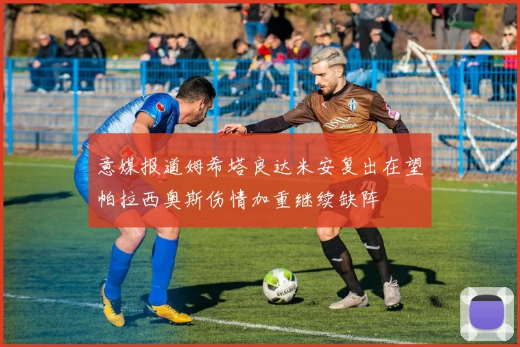 意媒报道姆希塔良达米安复出在望帕拉西奥斯伤情加重继续缺阵