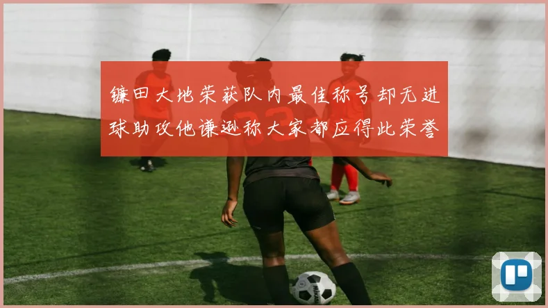 镰田大地荣获队内最佳称号却无进球助攻他谦逊称大家都应得此荣誉
