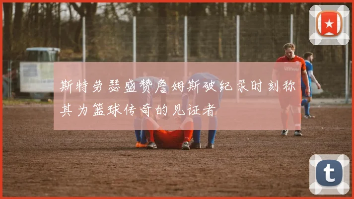 斯特劳瑟盛赞詹姆斯破纪录时刻称其为篮球传奇的见证者
