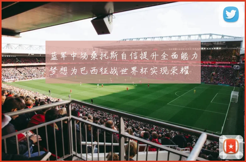 蓝军中场桑托斯自信提升全面能力梦想为巴西征战世界杯实现荣耀