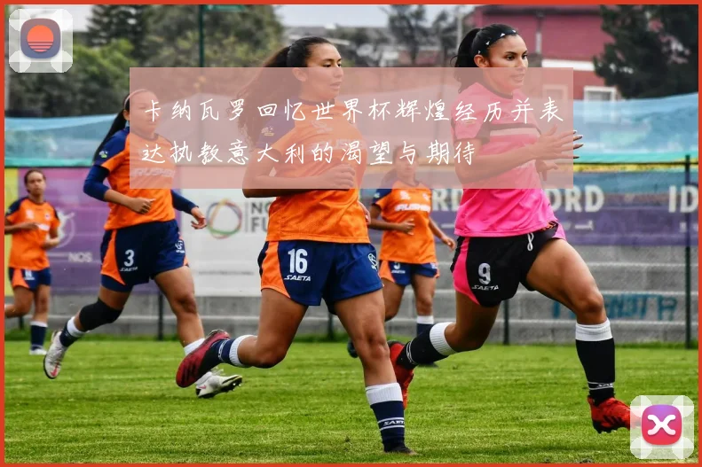 卡纳瓦罗回忆世界杯辉煌经历并表达执教意大利的渴望与期待