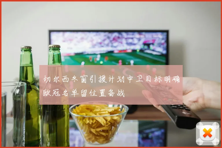 切尔西冬窗引援计划中卫目标明确欧冠名单留位置备战