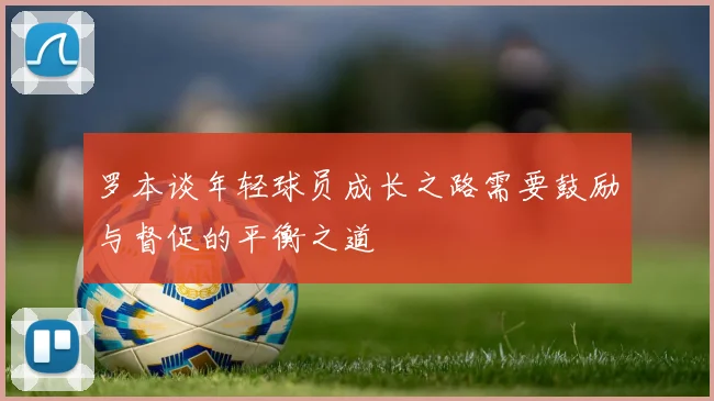 罗本谈年轻球员成长之路需要鼓励与督促的平衡之道