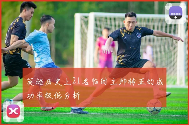 英超历史上21名临时主帅转正的成功率极低分析