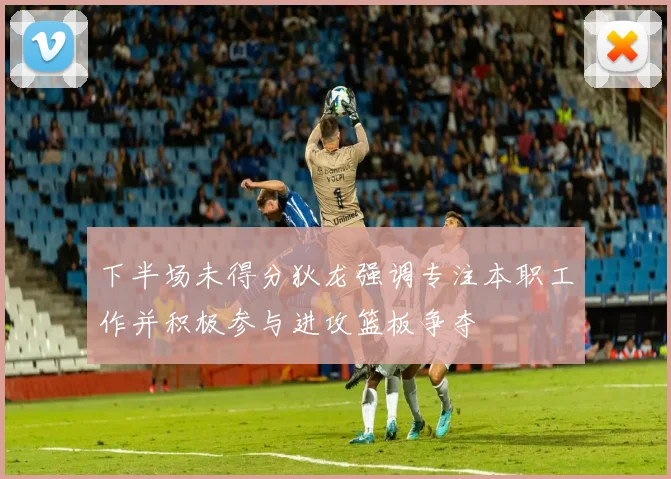 下半场未得分狄龙强调专注本职工作并积极参与进攻篮板争夺