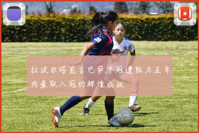 拉波尔塔直言巴萨夺冠遭阻力五年内豪取八冠的辉煌成就