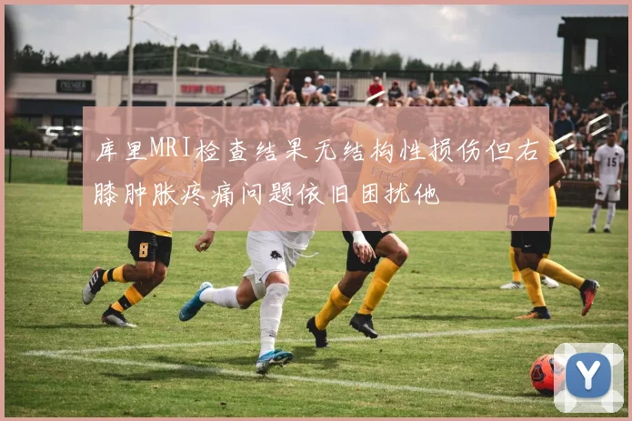 库里MRI检查结果无结构性损伤但右膝肿胀疼痛问题依旧困扰他