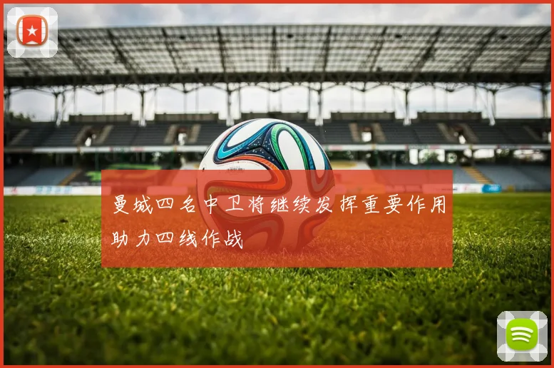 曼城四名中卫将继续发挥重要作用助力四线作战