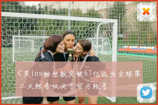 C罗ins粉丝数突破67亿成为全球第二大账号仅次于官方账号