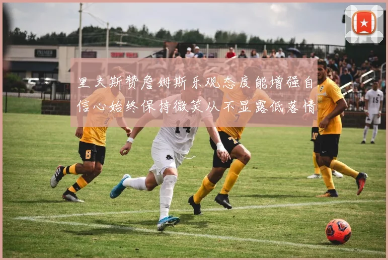 里夫斯赞詹姆斯乐观态度能增强自信心始终保持微笑从不显露低落情绪