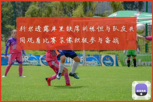 科尔透露库里缺席训练但与队友共同观看比赛录像积极参与备战
