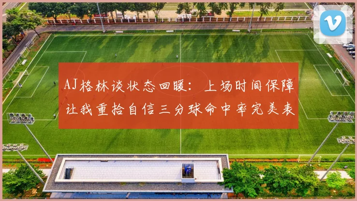 AJ格林谈状态回暖：上场时间保障让我重拾自信三分球命中率完美表现