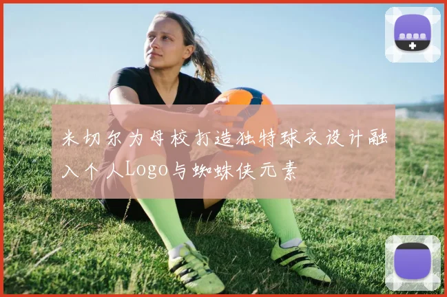 米切尔为母校打造独特球衣设计融入个人Logo与蜘蛛侠元素