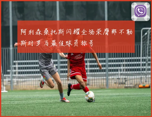 阿利森桑托斯闪耀全场荣膺那不勒斯对罗马最佳球员称号
