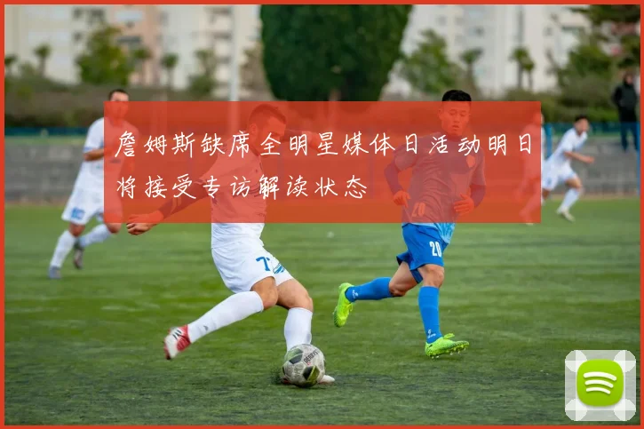 詹姆斯缺席全明星媒体日活动明日将接受专访解读状态